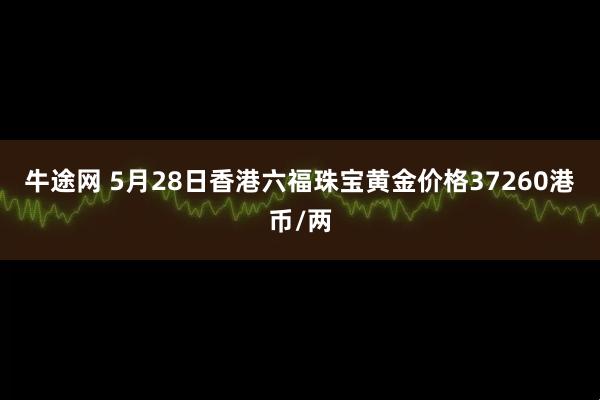 牛途网 5月28日香港六福珠宝黄金价格37260港币/两