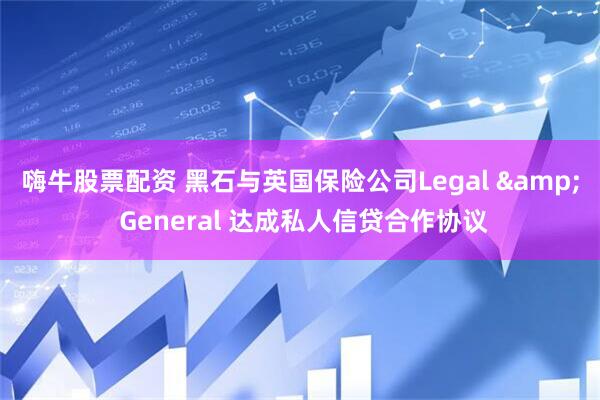 嗨牛股票配资 黑石与英国保险公司Legal & General 达成私人信贷合作协议