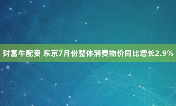 财富牛配资 东京7月份整体消费物价同比增长2.9%