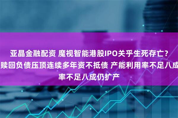 亚晶金融配资 魔视智能港股IPO关乎生死存亡？12亿元赎回负债压顶连续多年资不抵债 产能利用率不足八成仍扩产