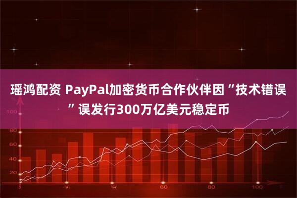 瑶鸿配资 PayPal加密货币合作伙伴因“技术错误”误发行300万亿美元稳定币