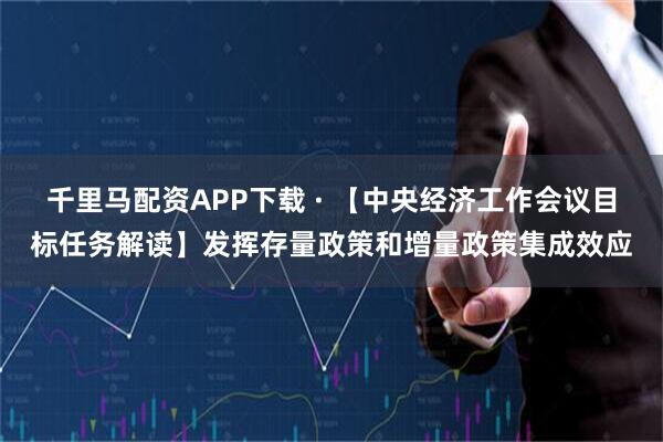 千里马配资APP下载 · 【中央经济工作会议目标任务解读】发挥存量政策和增量政策集成效应