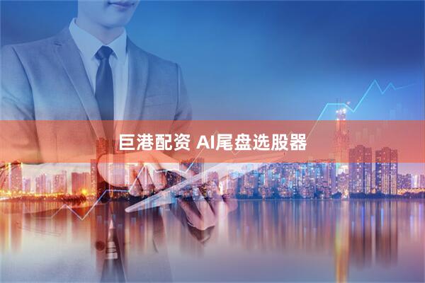 巨港配资 AI尾盘选股器