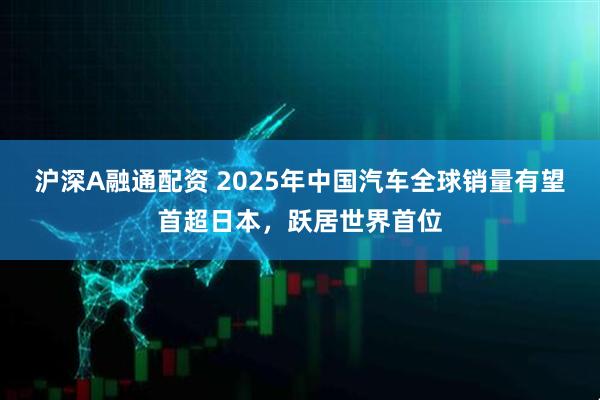 沪深A融通配资 2025年中国汽车全球销量有望首超日本，跃居世界首位