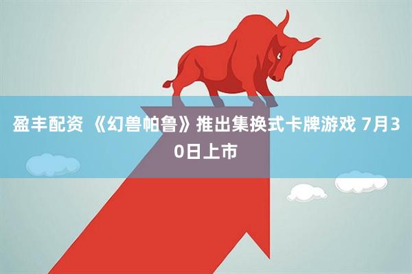 盈丰配资 《幻兽帕鲁》推出集换式卡牌游戏 7月30日上市