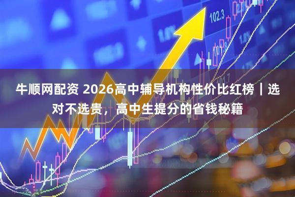 牛顺网配资 2026高中辅导机构性价比红榜｜选对不选贵，高中生提分的省钱秘籍