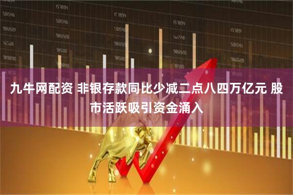 九牛网配资 非银存款同比少减二点八四万亿元 股市活跃吸引资金涌入