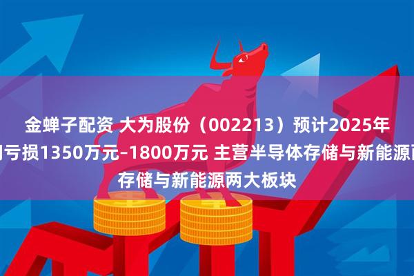 金蝉子配资 大为股份（002213）预计2025年度净利润亏损1350万元–1800万元 主营半导体存储与新能源两大板块