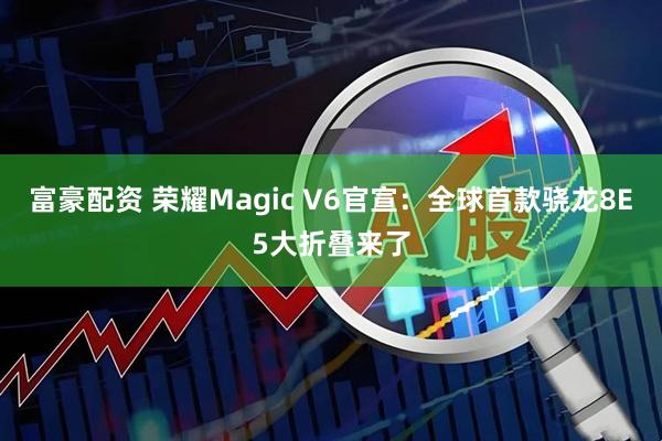 富豪配资 荣耀Magic V6官宣：全球首款骁龙8E5大折叠来了