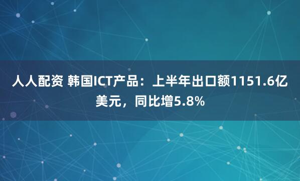 人人配资 韩国ICT产品：上半年出口额1151.6亿美元，同比增5.8%