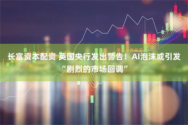 长富资本配资 英国央行发出警告！AI泡沫或引发“剧烈的市场回调”