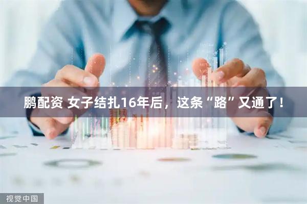 鹏配资 女子结扎16年后，这条“路”又通了！