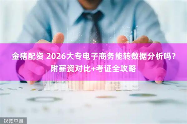 金猪配资 2026大专电子商务能转数据分析吗？附薪资对比+考证全攻略